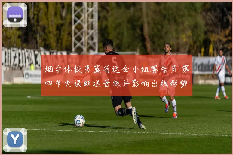 烟台体校男篮省运会小组赛告负 第四节失误断送晋级并影响出线形势