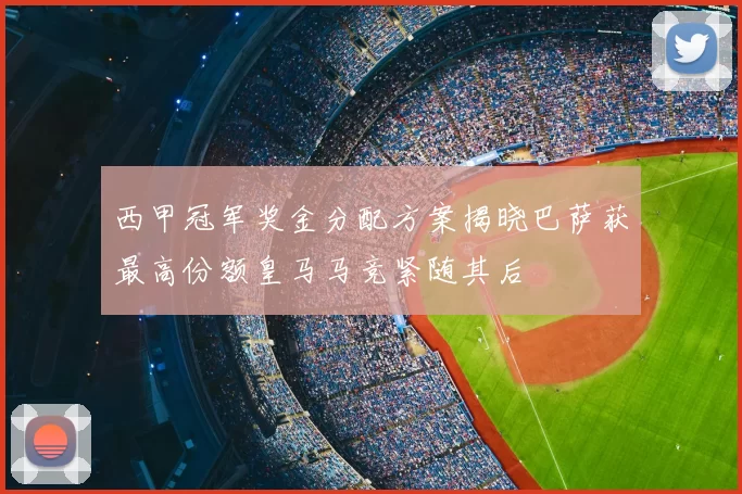 西甲冠军奖金分配方案揭晓巴萨获最高份额皇马马竞紧随其后