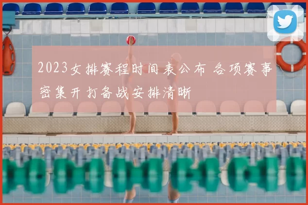 2023女排赛程时间表公布 各项赛事密集开打备战安排清晰