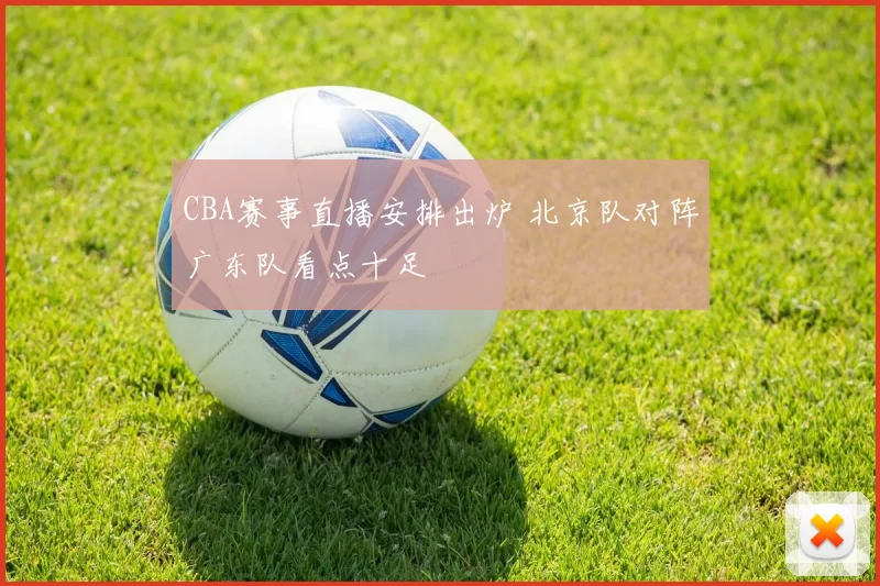 CBA赛事直播安排出炉 北京队对阵广东队看点十足
