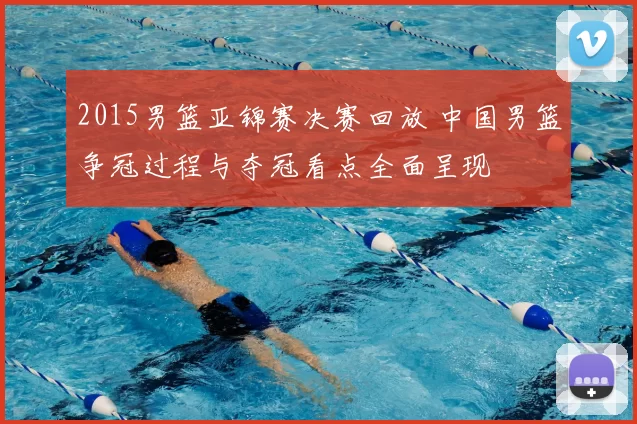 2015男篮亚锦赛决赛回放 中国男篮争冠过程与夺冠看点全面呈现