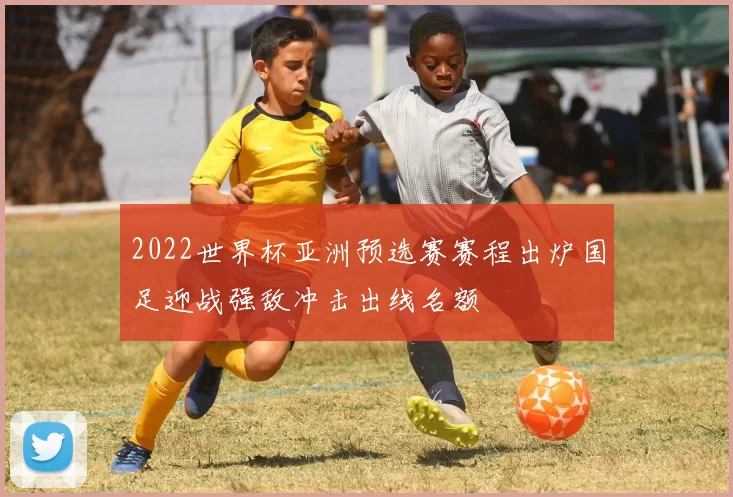 2022世界杯亚洲预选赛赛程出炉国足迎战强敌冲击出线名额