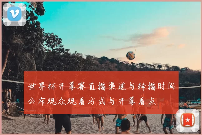 世界杯开幕赛直播渠道与转播时间公布观众观看方式与开幕看点