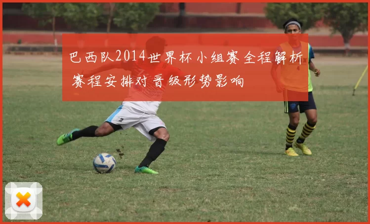 巴西队2014世界杯小组赛全程解析 赛程安排对晋级形势影响