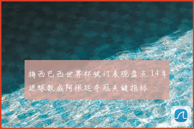 梅西巴西世界杯破门表现盘点 14年进球数成阿根廷夺冠关键指标