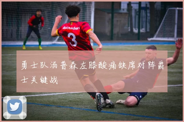 勇士队汤普森左膝酸痛缺席对阵爵士关键战