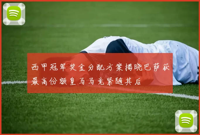 西甲冠军奖金分配方案揭晓巴萨获最高份额皇马马竞紧随其后