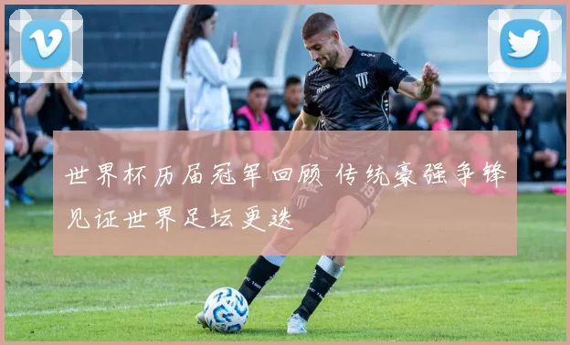 世界杯历届冠军回顾 传统豪强争锋见证世界足坛更迭