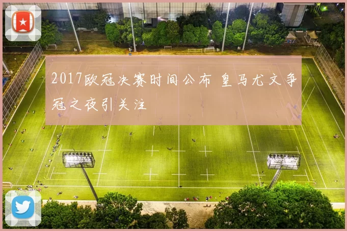 2017欧冠决赛时间公布 皇马尤文争冠之夜引关注