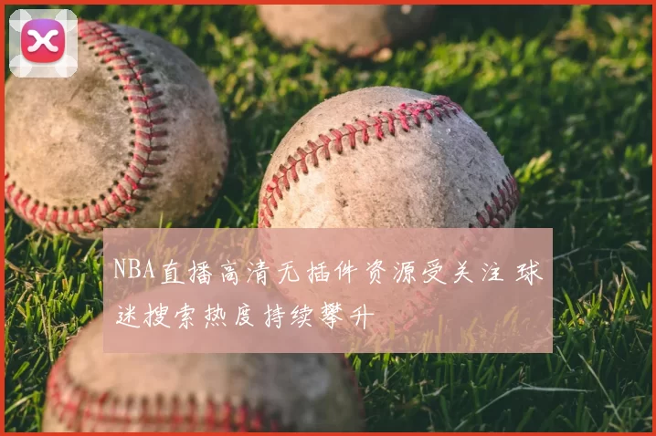 NBA直播高清无插件资源受关注 球迷搜索热度持续攀升