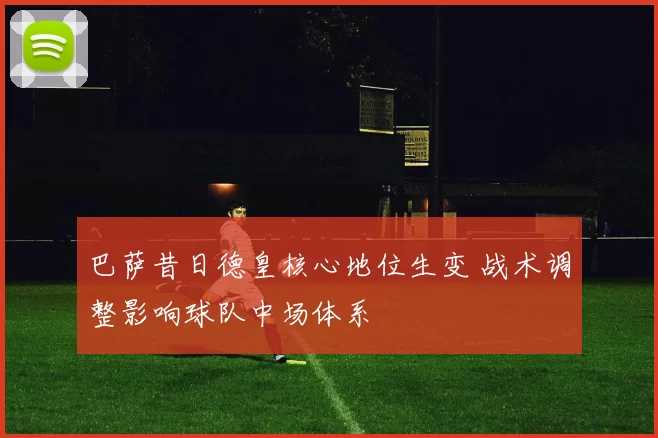 巴萨昔日德皇核心地位生变 战术调整影响球队中场体系