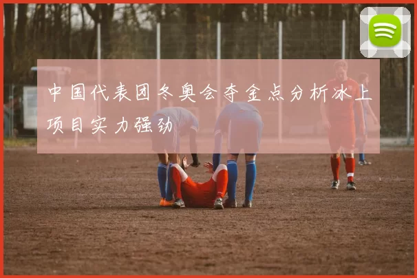 中国代表团冬奥会夺金点分析冰上项目实力强劲