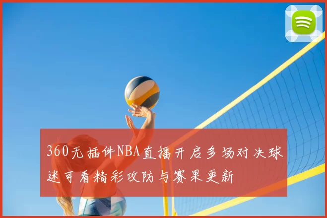 360无插件NBA直播开启多场对决球迷可看精彩攻防与赛果更新