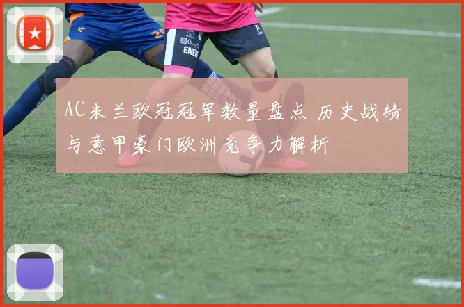 AC米兰欧冠冠军数量盘点 历史战绩与意甲豪门欧洲竞争力解析