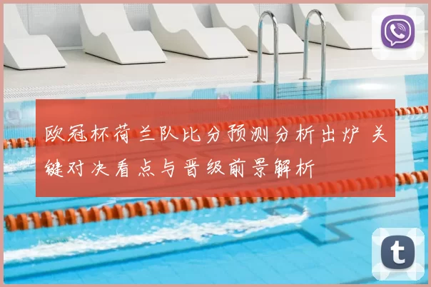 欧冠杯荷兰队比分预测分析出炉 关键对决看点与晋级前景解析