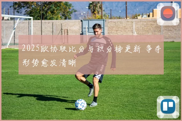 2025欧协联比分与积分榜更新 争夺形势愈发清晰