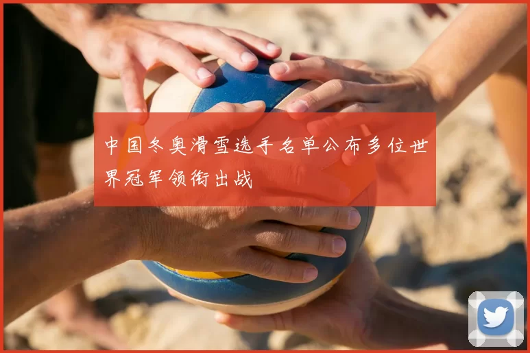 中国冬奥滑雪选手名单公布多位世界冠军领衔出战