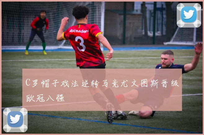 C罗帽子戏法逆转马竞尤文图斯晋级欧冠八强