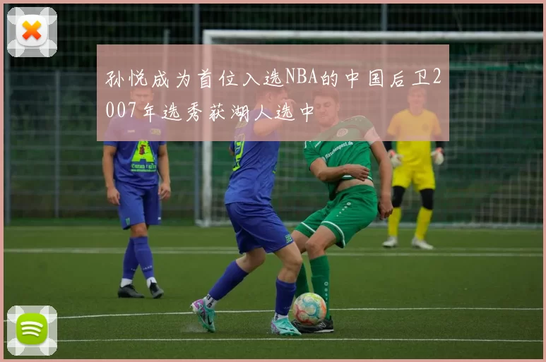 孙悦成为首位入选NBA的中国后卫2007年选秀获湖人选中