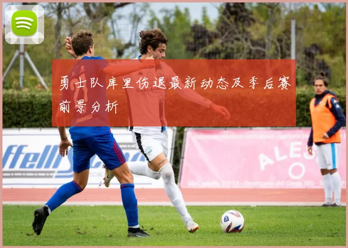 勇士队库里伤退最新动态及季后赛前景分析
