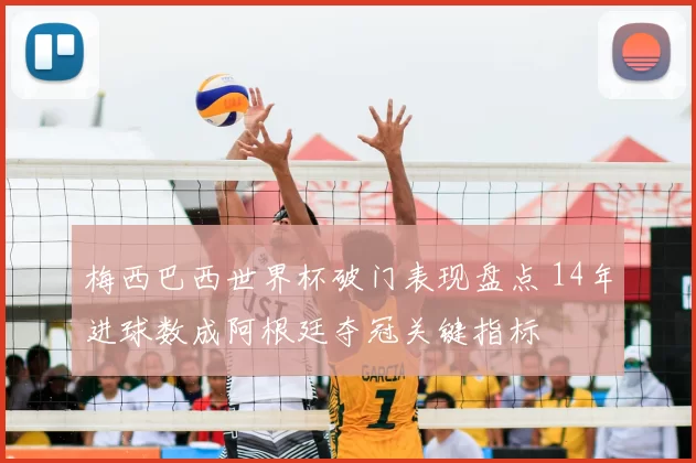 梅西巴西世界杯破门表现盘点 14年进球数成阿根廷夺冠关键指标