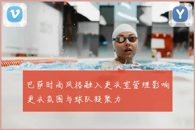 巴萨时尚风格融入更衣室管理影响更衣氛围与球队凝聚力