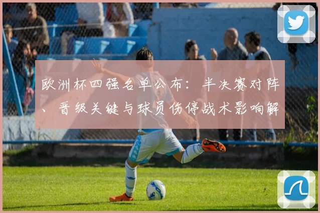 欧洲杯四强名单公布：半决赛对阵、晋级关键与球员伤停战术影响解析