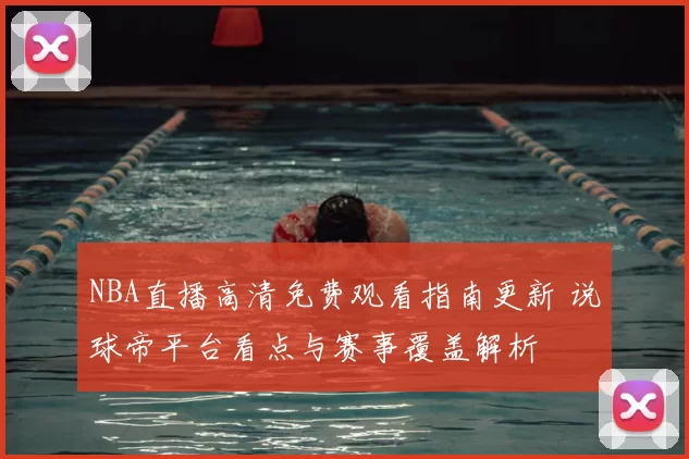 NBA直播高清免费观看指南更新 说球帝平台看点与赛事覆盖解析