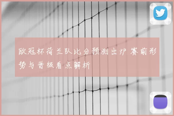 欧冠杯荷兰队比分预测出炉 赛前形势与晋级看点解析