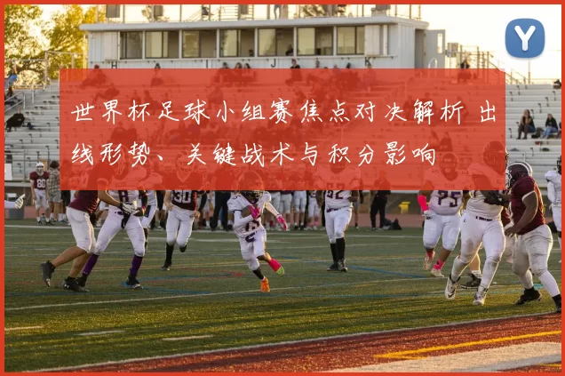 世界杯足球小组赛焦点对决解析 出线形势、关键战术与积分影响
