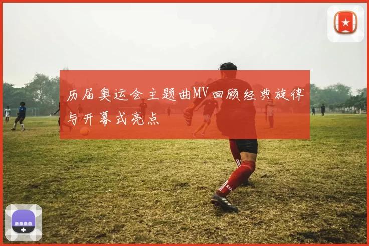 历届奥运会主题曲MV回顾经典旋律与开幕式亮点