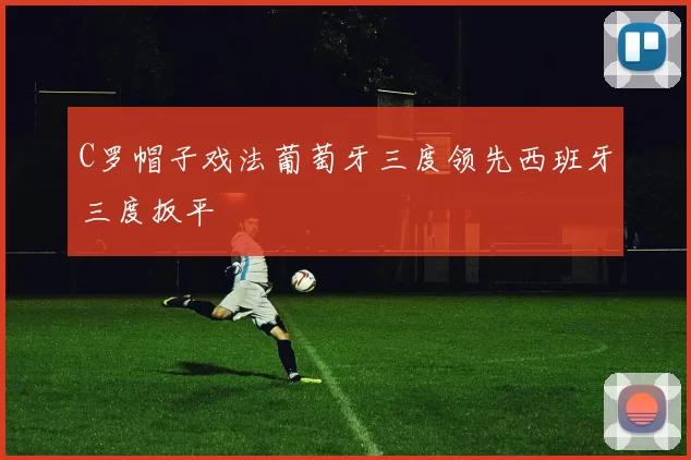 C罗帽子戏法葡萄牙三度领先西班牙三度扳平