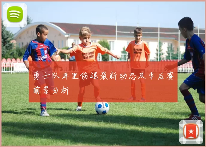 勇士队库里伤退最新动态及季后赛前景分析