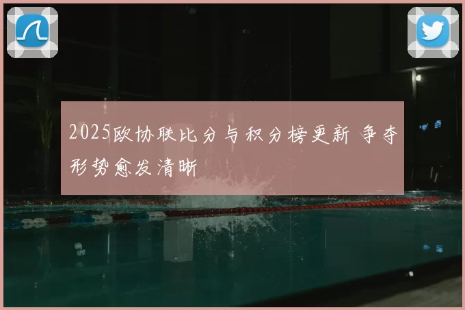 2025欧协联比分与积分榜更新 争夺形势愈发清晰