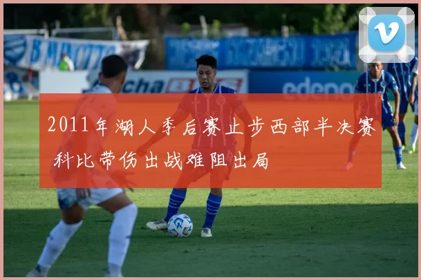 2011年湖人季后赛止步西部半决赛 科比带伤出战难阻出局