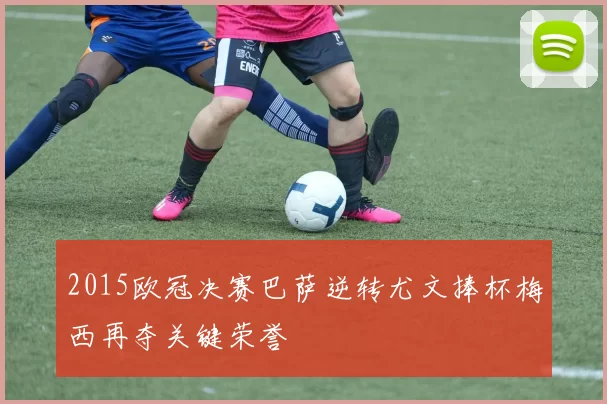 2015欧冠决赛巴萨逆转尤文捧杯梅西再夺关键荣誉