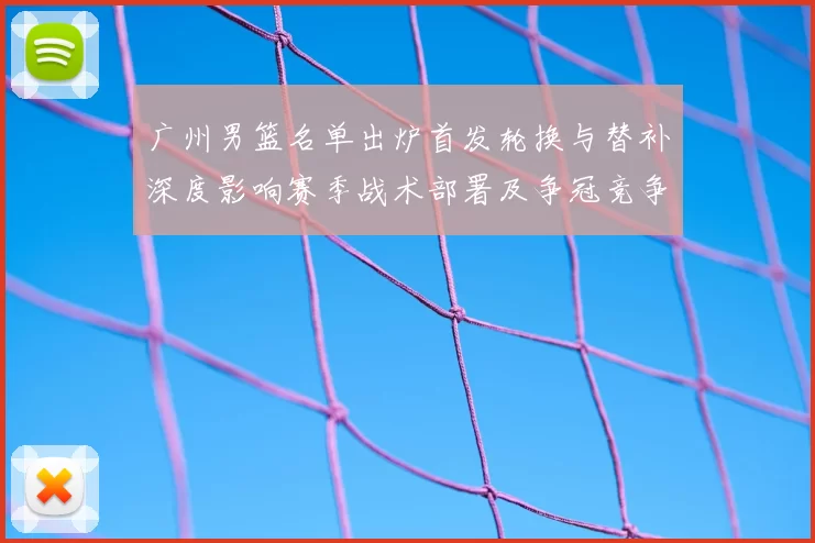 广州男篮名单出炉首发轮换与替补深度影响赛季战术部署及争冠竞争力