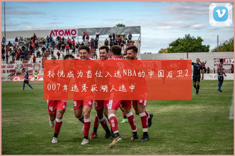 孙悦成为首位入选NBA的中国后卫2007年选秀获湖人选中