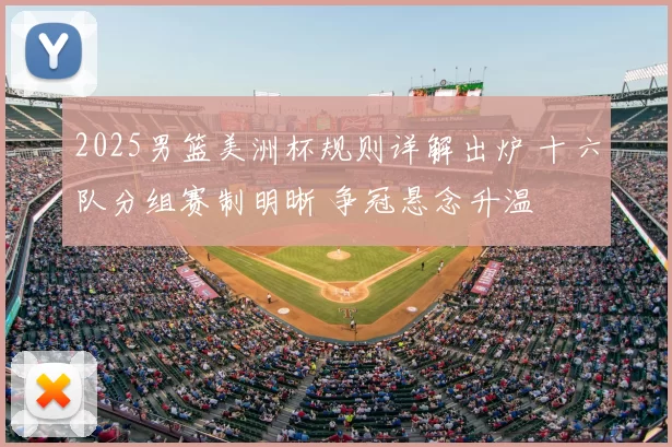 2025男篮美洲杯规则详解出炉 十六队分组赛制明晰 争冠悬念升温
