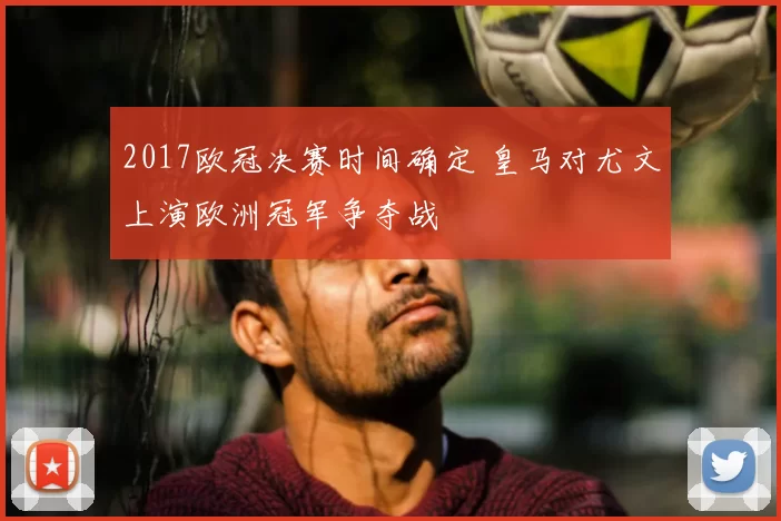 2017欧冠决赛时间确定 皇马对尤文上演欧洲冠军争夺战