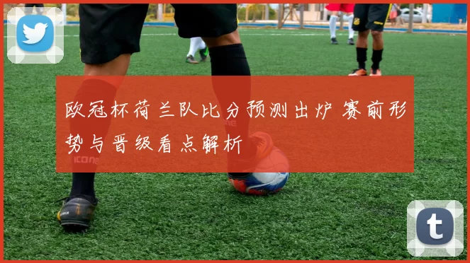 欧冠杯荷兰队比分预测出炉 赛前形势与晋级看点解析