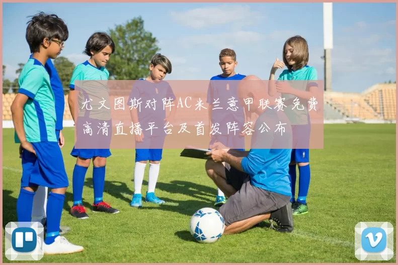 尤文图斯对阵AC米兰意甲联赛免费高清直播平台及首发阵容公布