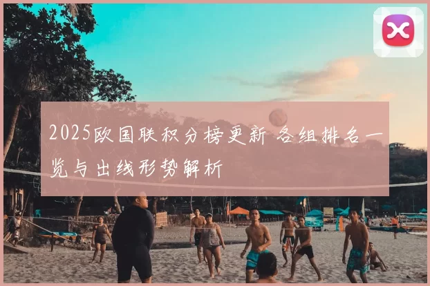 2025欧国联积分榜更新 各组排名一览与出线形势解析