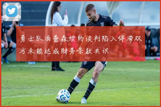 勇士队汤普森续约谈判陷入停滞双方未能达成财务条款共识