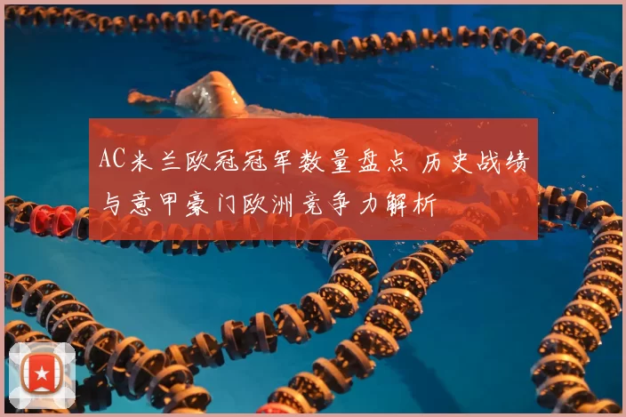 AC米兰欧冠冠军数量盘点 历史战绩与意甲豪门欧洲竞争力解析