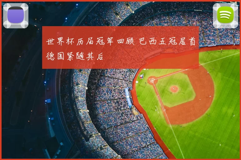 世界杯历届冠军回顾 巴西五冠居首德国紧随其后