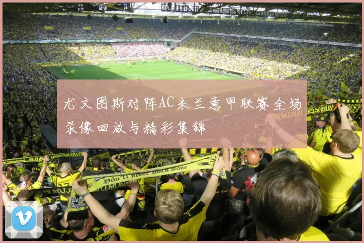 尤文图斯对阵AC米兰意甲联赛全场录像回放与精彩集锦