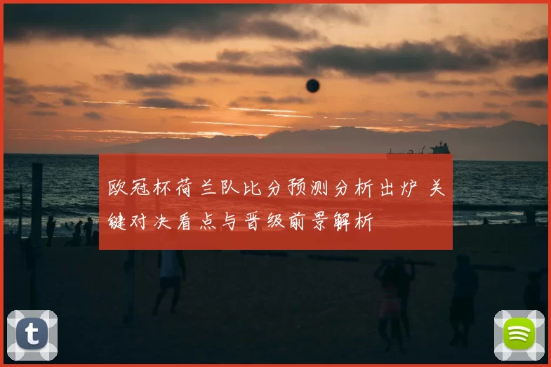 欧冠杯荷兰队比分预测分析出炉 关键对决看点与晋级前景解析