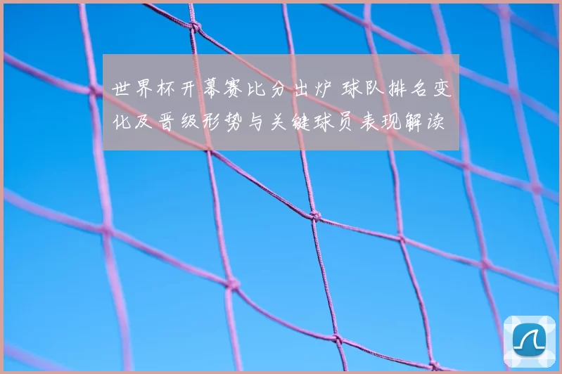 世界杯开幕赛比分出炉 球队排名变化及晋级形势与关键球员表现解读