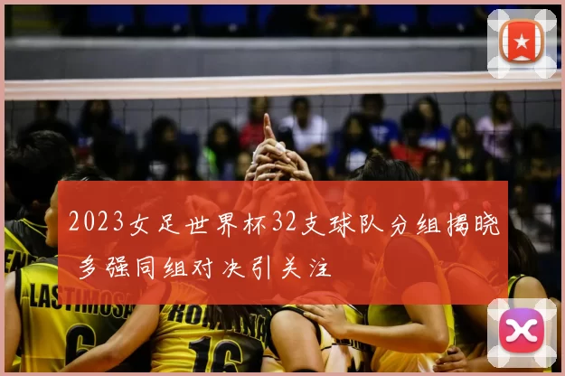 2023女足世界杯32支球队分组揭晓 多强同组对决引关注